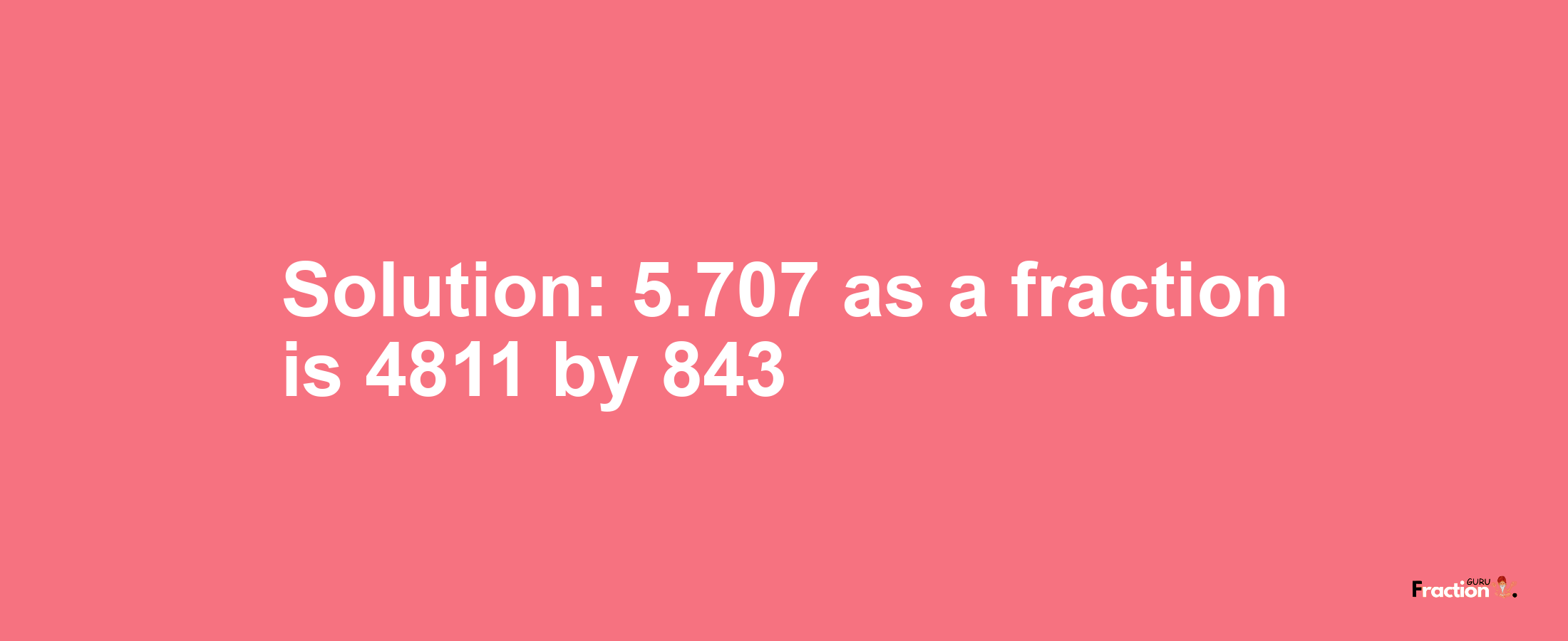 Solution:5.707 as a fraction is 4811/843